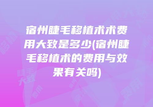 宿州睫毛移植术术费用大致是多少(宿州睫毛移植术的费用与效果有关吗)