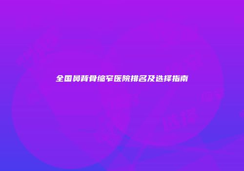 全国鼻背骨缩窄医院排名及选择指南