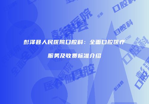 彭泽县人民医院口腔科：全面口腔医疗服务及收费标准介绍