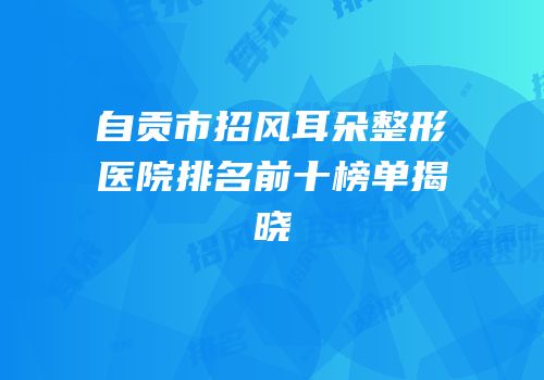 自贡市招风耳朵整形医院排名前十榜单揭晓