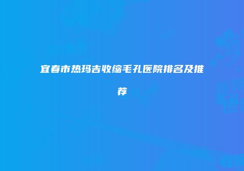 宜春市热玛吉收缩毛孔医院排名及推荐