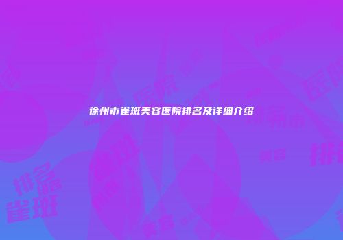 徐州市雀斑美容医院排名及详细介绍