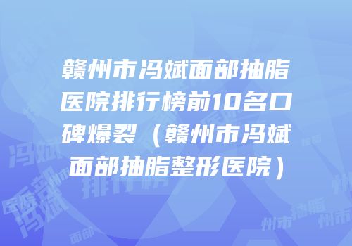 赣州市冯斌面部抽脂医院排行榜前10名口碑爆裂（赣州市冯斌面部抽脂整形医院）