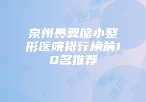 泉州鼻翼缩小整形医院排行榜前10名推荐