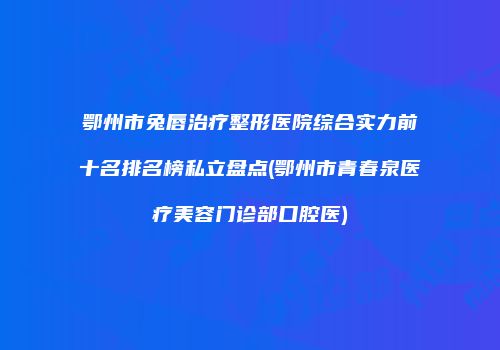 鄂州市兔唇治疗整形医院综合实力前十名排名榜私立盘点(鄂州市青春泉医疗美容门诊部口腔医)