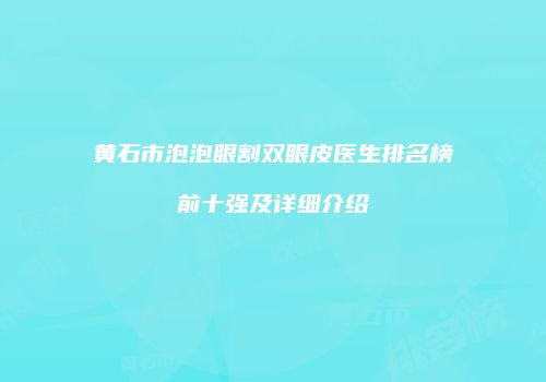 黄石市泡泡眼割双眼皮医生排名榜前十强及详细介绍