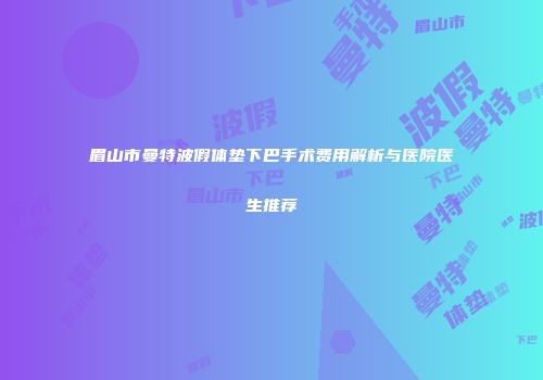 眉山市曼特波假体垫下巴手术费用解析与医院医生推荐