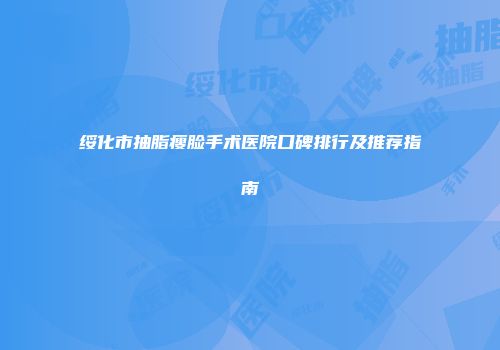 绥化市抽脂瘦脸手术医院口碑排行及推荐指南