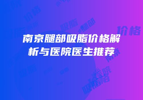 南京腿部吸脂价格解析与医院医生推荐