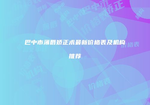 巴中市薄唇矫正术最新价格表及机构推荐