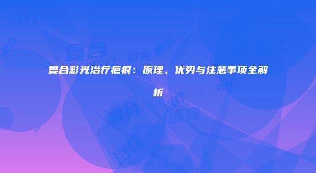复合彩光治疗疤痕：原理、优势与注意事项全解析