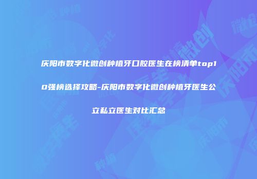 庆阳市数字化微创种植牙口腔医生在榜清单top10强榜选择攻略-庆阳市数字化微创种植牙医生公立私立医生对比汇总