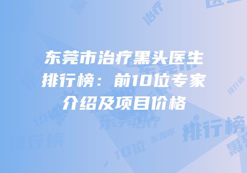 东莞市治疗黑头医生排行榜：前10位专家介绍及项目价格