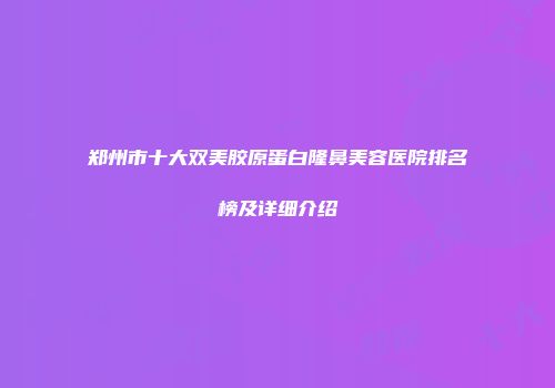 郑州市十大双美胶原蛋白隆鼻美容医院排名榜及详细介绍