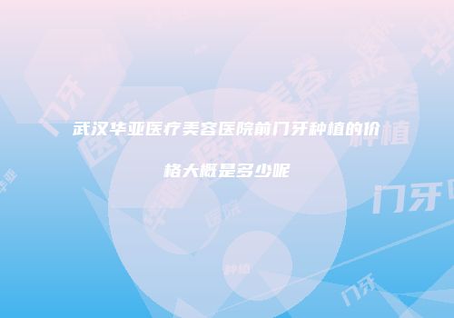 武汉华亚医疗美容医院前门牙种植的价格大概是多少呢