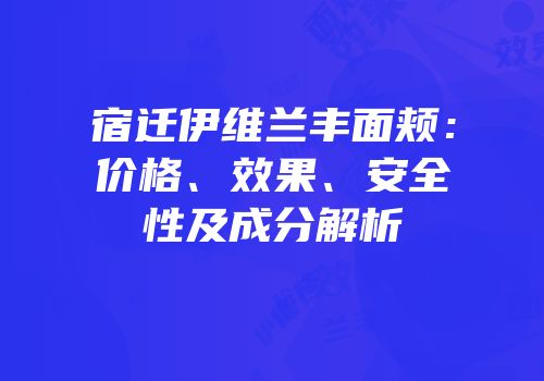 宿迁伊维兰丰面颊：价格、效果、安全性及成分解析