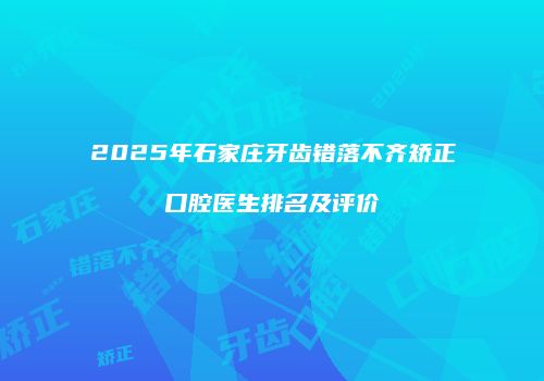 2025年石家庄牙齿错落不齐矫正口腔医生排名及评价