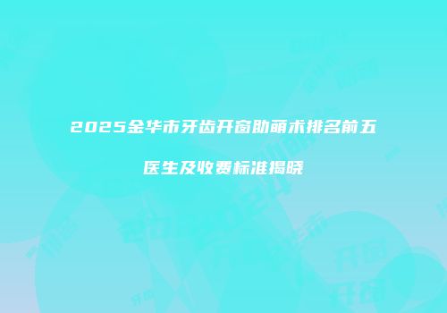 2025金华市牙齿开窗助萌术排名前五医生及收费标准揭晓