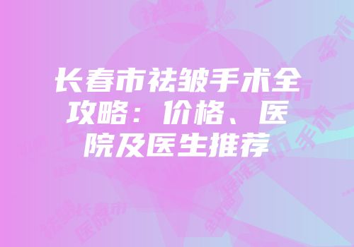 长春市祛皱手术全攻略：价格、医院及医生推荐