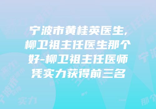 宁波市黄桂英医生,柳卫祖主任医生那个好-柳卫祖主任医师凭实力获得前三名