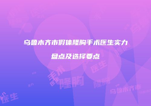 乌鲁木齐市假体隆胸手术医生实力盘点及选择要点