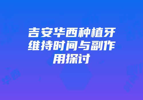 吉安华西种植牙维持时间与副作用探讨