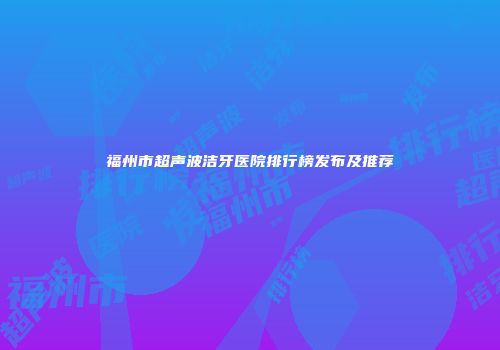 福州市超声波洁牙医院排行榜发布及推荐