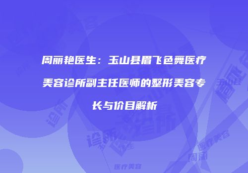 周丽艳医生：玉山县眉飞色舞医疗美容诊所副主任医师的整形美容专长与价目解析