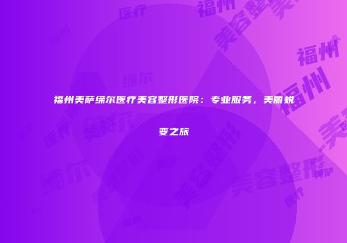 福州美萨缔尔医疗美容整形医院：专业服务，美丽蜕变之旅