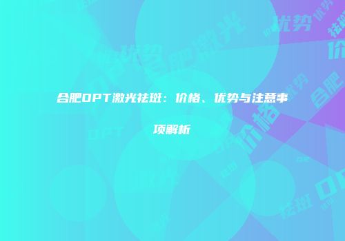 合肥OPT激光祛斑：价格、优势与注意事项解析