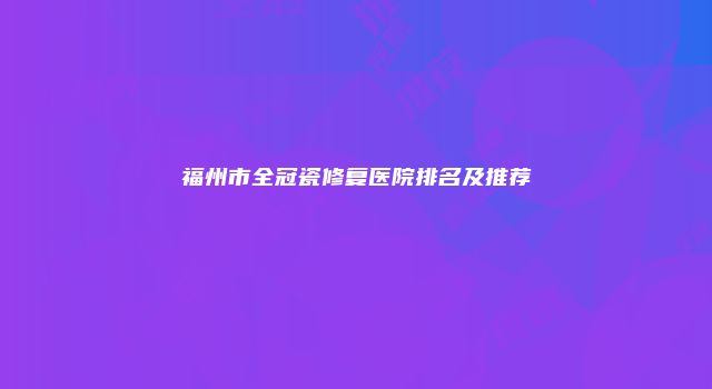 福州市全冠瓷修复医院排名及推荐