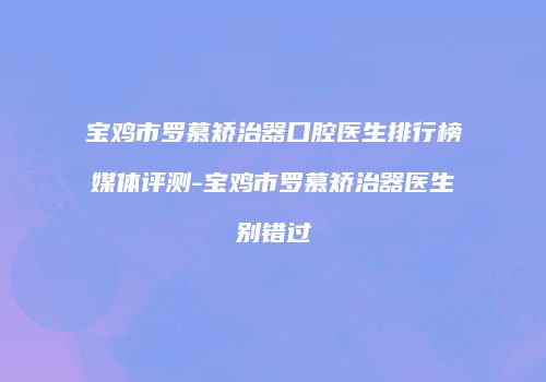 宝鸡市罗慕矫治器口腔医生排行榜媒体评测-宝鸡市罗慕矫治器医生别错过