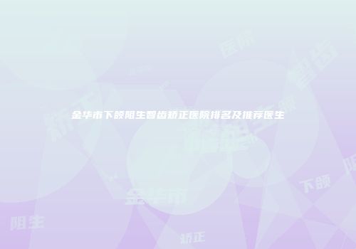 金华市下颌阻生智齿矫正医院排名及推荐医生