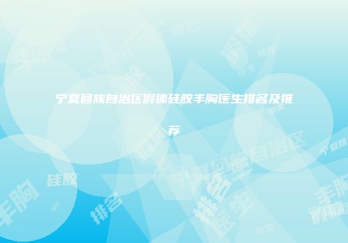 宁夏回族自治区假体硅胶丰胸医生排名及推荐