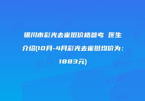 银川市彩光去雀斑价格参考 医生介绍(10月-4月彩光去雀斑均价为：1883元)