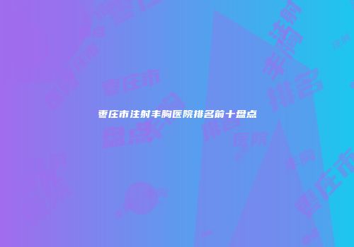 枣庄市注射丰胸医院排名前十盘点