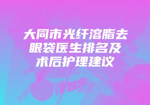 大同市光纤溶脂去眼袋医生排名及术后护理建议