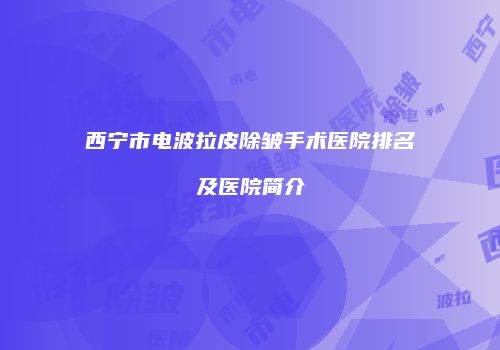 西宁市电波拉皮除皱手术医院排名及医院简介