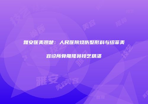 雅安医美翘楚：人民医院烧伤整形科与纽菲美容诊所骨雕隆鼻技艺精湛