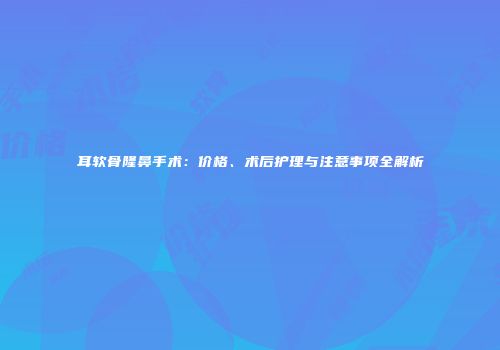 耳软骨隆鼻手术：价格、术后护理与注意事项全解析