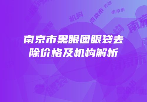 南京市黑眼圈眼袋去除价格及机构解析