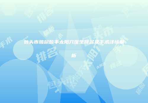 包头市玻尿酸丰太阳穴医生排名及手术详情解析