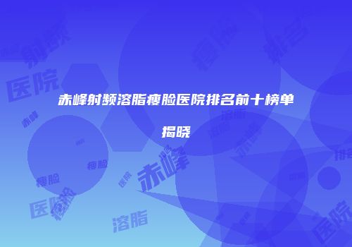 赤峰射频溶脂瘦脸医院排名前十榜单揭晓