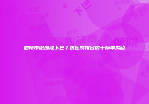 曲靖市微创隆下巴手术医院排名前十榜单揭晓