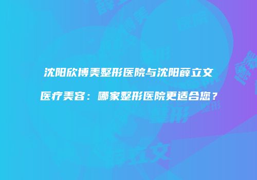 沈阳欣博美整形医院与沈阳薛立文医疗美容：哪家整形医院更适合您？
