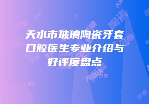 天水市玻璃陶瓷牙套口腔医生专业介绍与好评度盘点