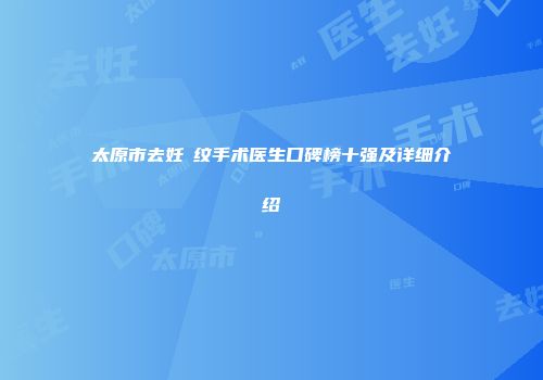 太原市去妊姃纹手术医生口碑榜十强及详细介绍