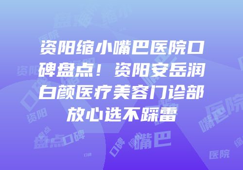 资阳缩小嘴巴医院口碑盘点！资阳安岳润白颜医疗美容门诊部放心选不踩雷