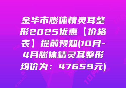 金华市膨体精灵耳整形2025优惠【价格表】提前预知(10月-4月膨体精灵耳整形均价为：47659元)