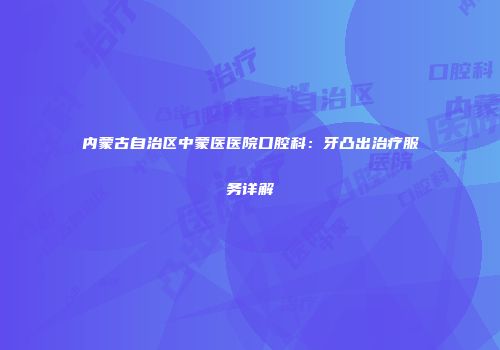 内蒙古自治区中蒙医医院口腔科：牙凸出治疗服务详解